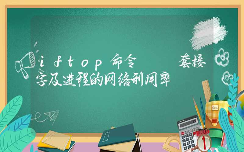 iftop命令 – 套接字及进程的网络利用率